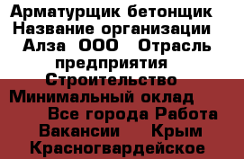 Арматурщик-бетонщик › Название организации ­ Алза, ООО › Отрасль предприятия ­ Строительство › Минимальный оклад ­ 18 000 - Все города Работа » Вакансии   . Крым,Красногвардейское